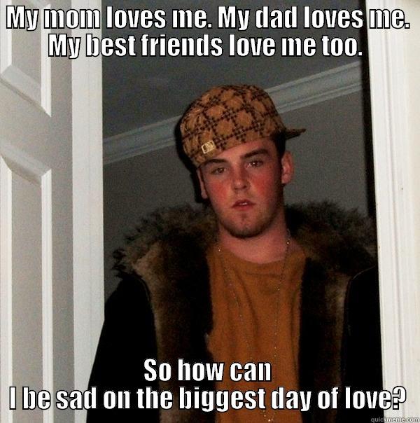 MY MOM LOVES ME. MY DAD LOVES ME. MY BEST FRIENDS LOVE ME TOO.  SO HOW CAN I BE SAD ON THE BIGGEST DAY OF LOVE? Scumbag Steve