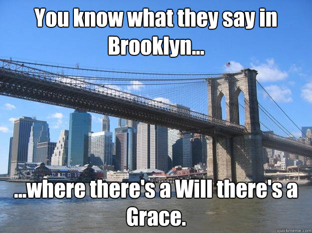 You know what they say in Brooklyn... ...where there's a Will there's a Grace. - You know what they say in Brooklyn... ...where there's a Will there's a Grace.  You know what they say in Brooklyn