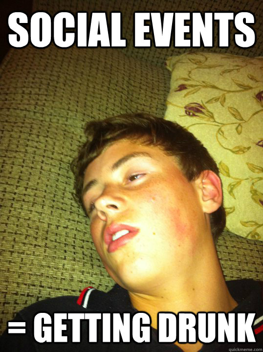 Social events  = getting drunk  - Social events  = getting drunk   Misc