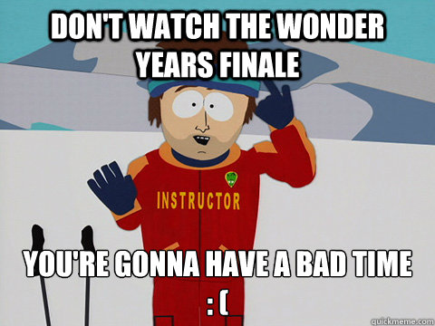 Don't watch the wonder years finale You're gonna have a bad time 
: (  DNR south park