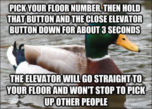 pick your floor number, then hold that button and the close elevator button down for about 3 seconds the elevator will go straight to your floor and won't stop to pick up other people - pick your floor number, then hold that button and the close elevator button down for about 3 seconds the elevator will go straight to your floor and won't stop to pick up other people  Actual Advice Mallard
