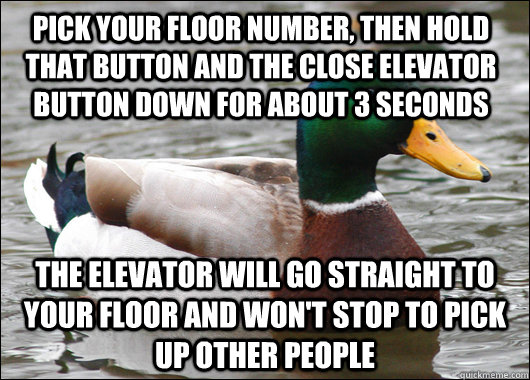 pick your floor number, then hold that button and the close elevator button down for about 3 seconds the elevator will go straight to your floor and won't stop to pick up other people  Actual Advice Mallard
