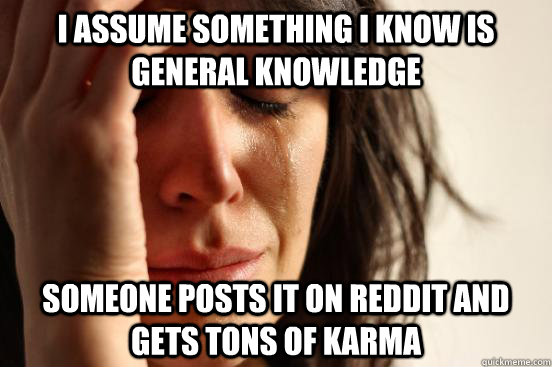 I assume something i know is general knowledge someone posts it on reddit and gets tons of karma  First World Problems