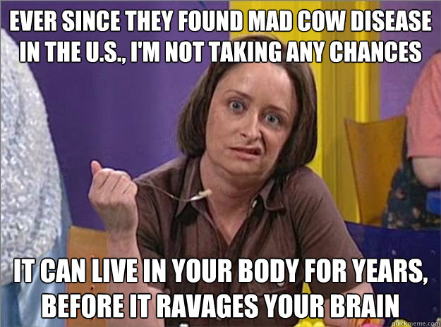 Ever since they found Mad Cow Disease in the U.S., I'm not taking any chances It can live in your body for years, before it ravages your brain - Ever since they found Mad Cow Disease in the U.S., I'm not taking any chances It can live in your body for years, before it ravages your brain  Debbie Downer