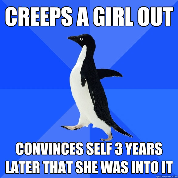 creeps a girl out convinces self 3 years later that she was into it  Socially Awkward Penguin