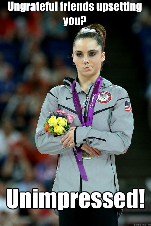 Ungrateful friends upsetting you? Unimpressed!  Unimpressed McKayla