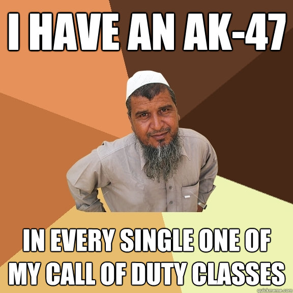 I have an ak-47 in every single one of my Call of duty classes  Ordinary Muslim Man