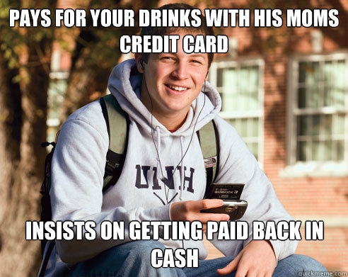 pays for your drinks with his moms credit card insists on getting paid back in cash  College Freshman