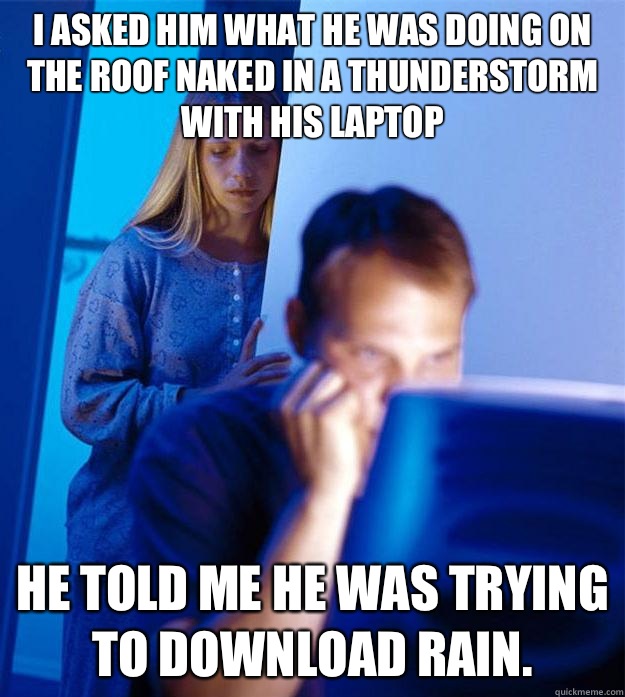 I asked him what he was doing on the roof naked in a thunderstorm with his Laptop He told me he was trying to download rain.   Redditors Wife