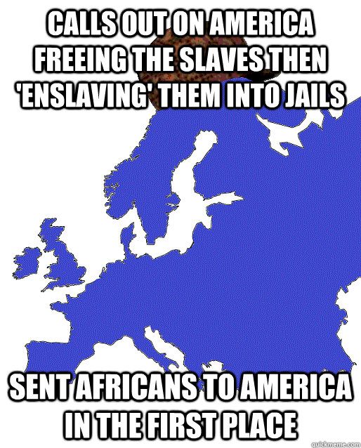 Calls out on America freeing the slaves then 'enslaving' them into jails Sent Africans to America in the first place  Scumbag Europe
