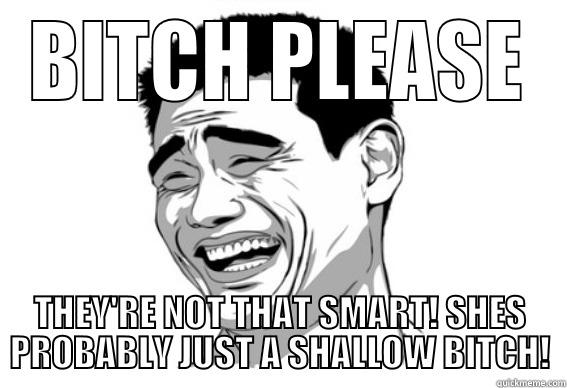 BITCH PLEASE THEY'RE NOT THAT SMART! SHES PROBABLY JUST A SHALLOW BITCH! Misc