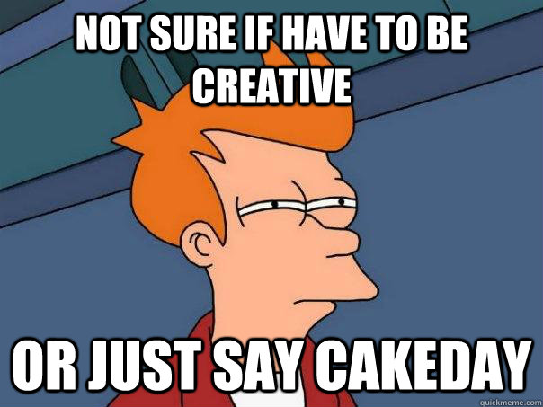 Not sure if have to be creative Or just say cakeday  Futurama Fry