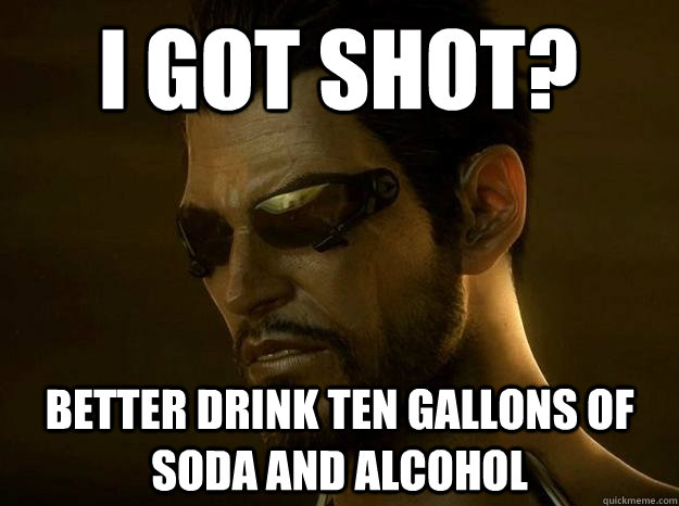 i got shot? better drink ten gallons of soda and alcohol - i got shot? better drink ten gallons of soda and alcohol  DEUS EX