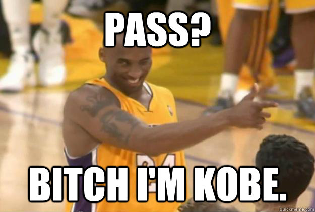 Pass? bitch i'm Kobe.  