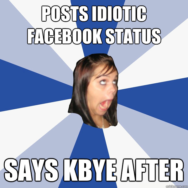 Posts idiotic Facebook Status  says kbye after  Annoying Facebook Girl