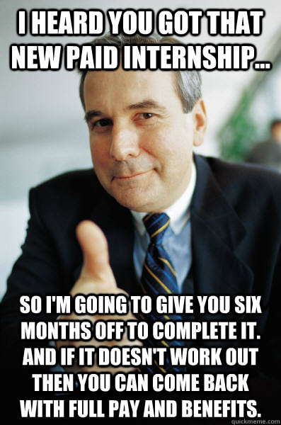 I heard you got that new paid internship... So I'm going to give you six months off to complete it. And if it doesn't work out then you can come back with full pay and benefits. - I heard you got that new paid internship... So I'm going to give you six months off to complete it. And if it doesn't work out then you can come back with full pay and benefits.  Good Guy Boss