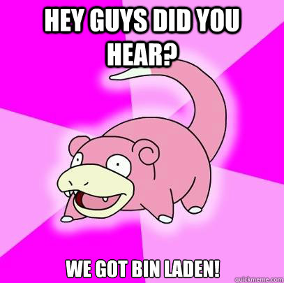Hey guys did you hear? We got Bin Laden!  Slowpoke