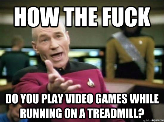 How the fuck Do you play video games while running on a treadmill?  Annoyed Picard HD