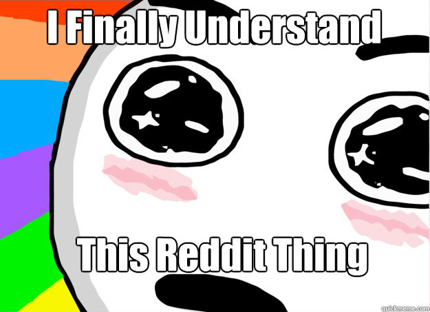 I Finally Understand This Reddit Thing  I Understand