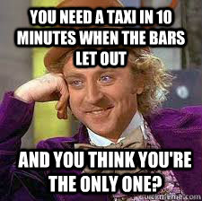 you need a taxi in 10 minutes when the bars let out and you think you're the only one?  