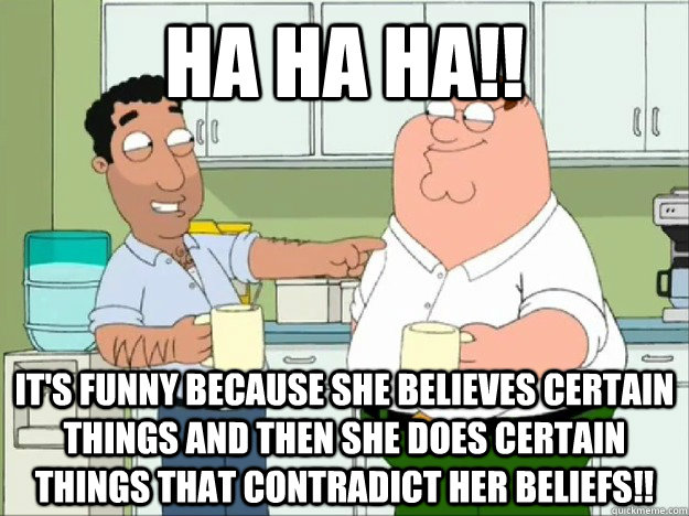 ha ha ha!! it's funny because she believes certain things and then she does certain things that contradict her beliefs!!  