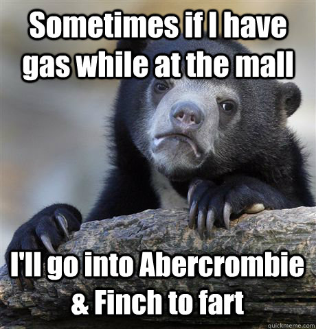 Sometimes if I have gas while at the mall I'll go into Abercrombie & Finch to fart - Sometimes if I have gas while at the mall I'll go into Abercrombie & Finch to fart  Misc