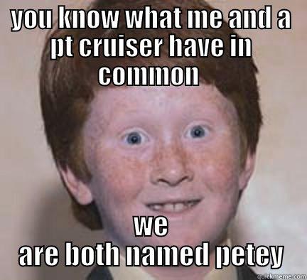 YOU KNOW WHAT ME AND A PT CRUISER HAVE IN COMMON  WE ARE BOTH NAMED PETEY Over Confident Ginger