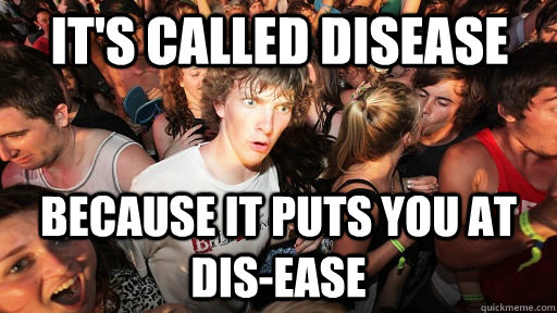 it's called disease because it puts you at dis-ease  Sudden Clarity Clarence