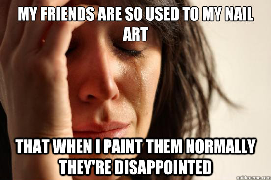 My friends are so used to my nail art That when I paint them normally they're disappointed  First World Problems