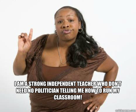 I am a strong independent teacher who don't need no politician telling me how to run my classroom!  Strong Independent Black Woman