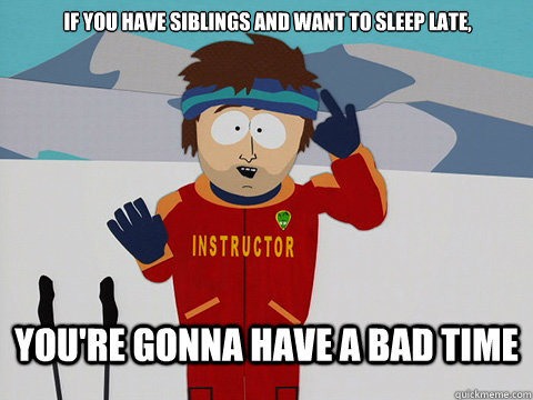 If you have siblings and want to sleep late, you're gonna have a bad time  Bad Time