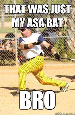 That was just my ASA bat  Bro - That was just my ASA bat  Bro  Softball guy
