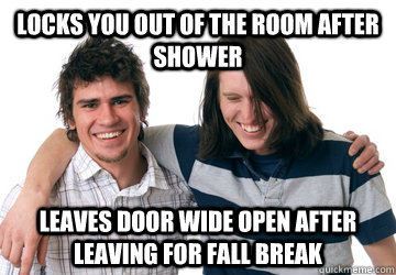 Locks you out of the room after shower Leaves door wide open after leaving for fall break  Scumbag Roommate