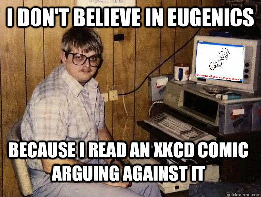 I don't believe in eugenics because I read an XKCD comic arguing against it  Average Redditor