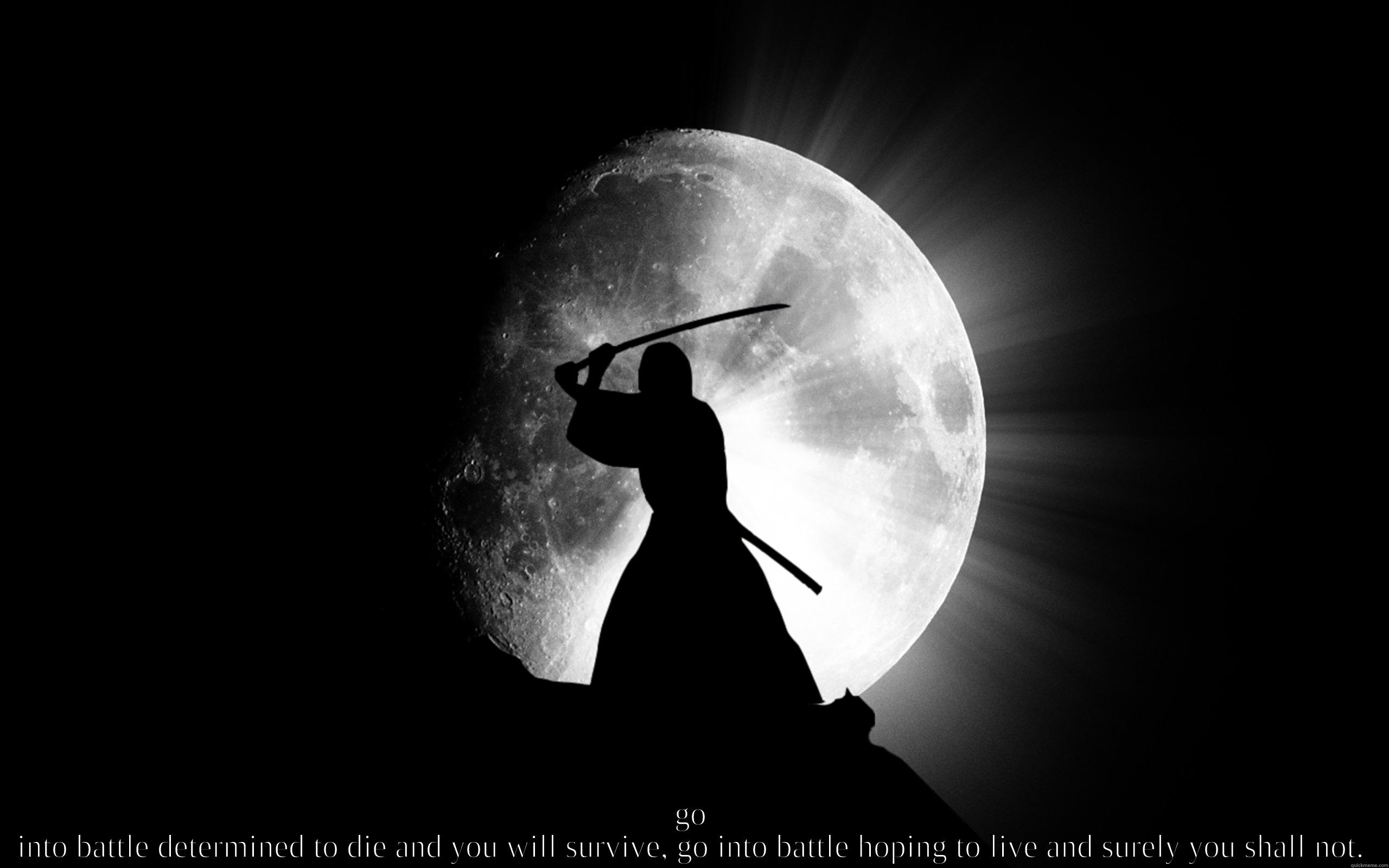  GO INTO BATTLE DETERMINED TO DIE AND YOU WILL SURVIVE, GO INTO BATTLE HOPING TO LIVE AND SURELY YOU SHALL NOT. Misc