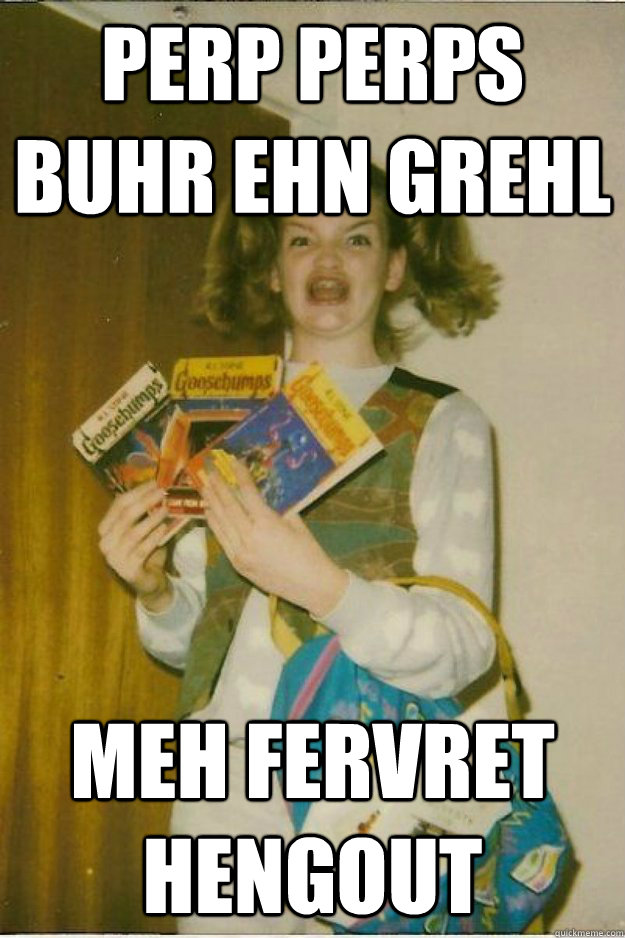 Perp Perps buhr ehn grehl meh fervret hengout  goosebumps girl