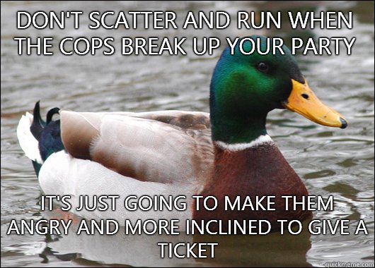 Don't scatter and run when the cops break up your party It's just going to make them angry and more inclined to give a ticket  Actual Advice Mallard