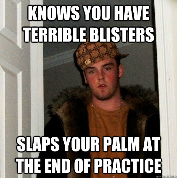 Knows you have terrible blisters Slaps your palm at the end of practice  Scumbag Steve
