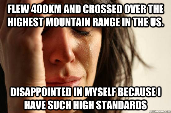 Flew 400km and crossed over the highest mountain range in the US. Disappointed in myself because I have such high standards  First World Problems