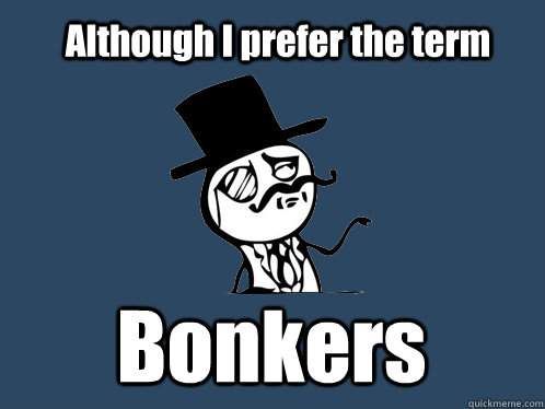 Although I prefer the term Bonkers  