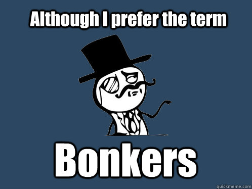 Although I prefer the term Bonkers - Although I prefer the term Bonkers  British Y U NO Guy