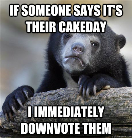 If someone says it's their cakeday i immediately downvote them  Confession Bear
