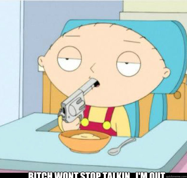 KIDS IN HISTORY CLASSS BE LIKE  BITCH WONT STOP TALKIN   I'M OUT  stewie griffin