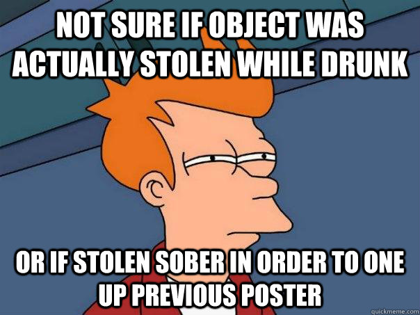 Not sure if object was actually stolen while drunk or if stolen sober in order to one up previous poster - Not sure if object was actually stolen while drunk or if stolen sober in order to one up previous poster  Futurama Fry