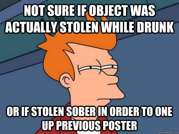 Not sure if object was actually stolen while drunk or if stolen sober in order to one up previous poster  Futurama Fry