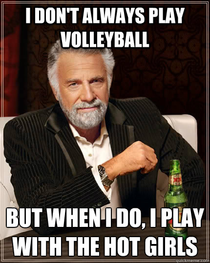 i don't always play volleyball but when I do, I play with the hot girls  The Most Interesting Man In The World