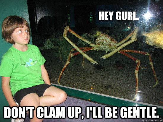 Hey gurl. Don't clam up, I'll be gentle. - Hey gurl. Don't clam up, I'll be gentle.  wildly inappropriate crab