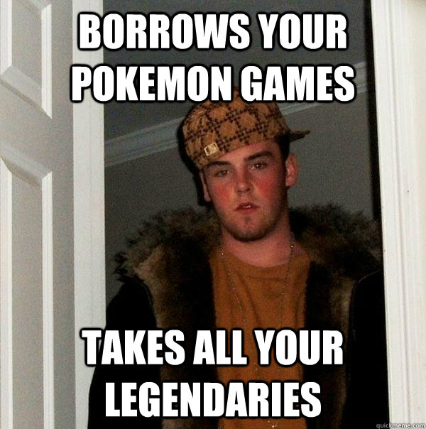 Borrows your Pokemon games Takes all your legendaries - Borrows your Pokemon games Takes all your legendaries  Scumbag Steve
