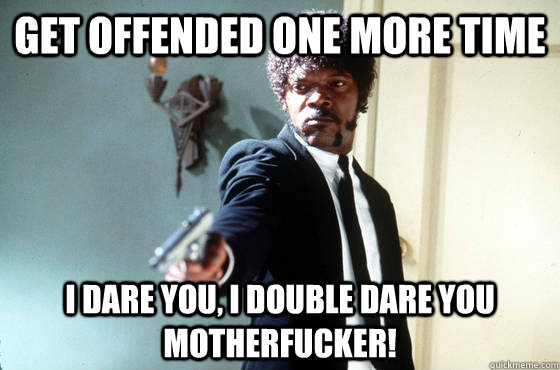 Get Offended one more time i dare you, i double dare you motherfucker!  I Double Dare You
