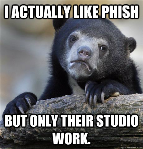 I actually like Phish But only their studio work.  Confession Bear